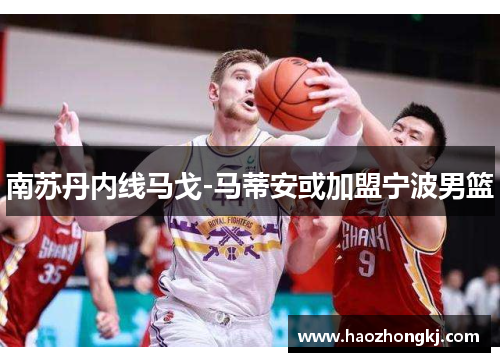 南苏丹内线马戈-马蒂安或加盟宁波男篮
