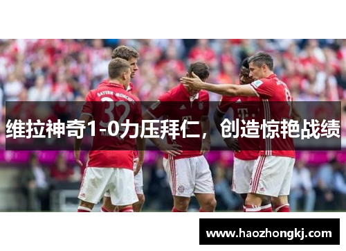 维拉神奇1-0力压拜仁，创造惊艳战绩